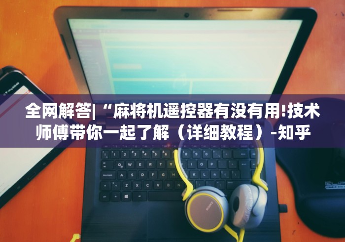 全网解答|“麻将机遥控器有没有用!技术师傅带你一起了解(详细教程)-知乎 全网解答|“麻将机遥控器有没有用!技术师傅带你一起了解(详细教程)-知乎