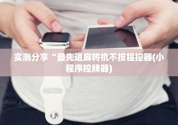 实测分享“最先进麻将机不按程控器(小程序控牌器)