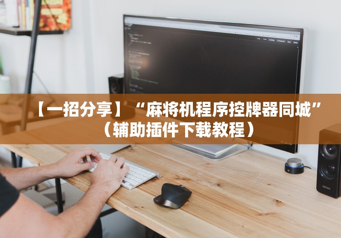 【一招分享】“麻将机程序控牌器同城”(辅助插件下载教程) 【一招分享】“麻将机程序控牌器同城”(辅助插件下载教程)