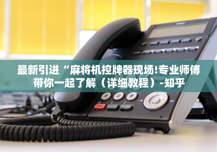 最新引进“麻将机控牌器现场!专业师傅带你一起了解(详细教程)-知乎 最新引进“麻将机控牌器现场!专业师傅带你一起了解(详细教程)-知乎