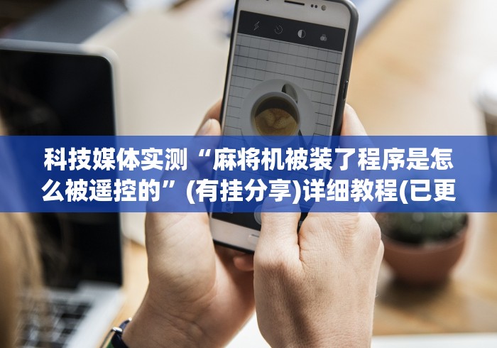 科技媒体实测“麻将机被装了程序是怎么被遥控的”(有挂分享)详细教程(已更新)