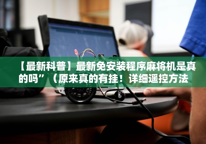 【最新科普】最新免安装程序麻将机是真的吗”（原来真的有挂！详细遥控方法）知乎