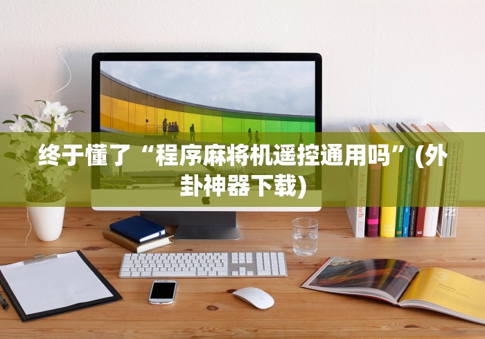 终于懂了“程序麻将机遥控通用吗”(外卦神器下载) 终于懂了“程序麻将机遥控通用吗”(外卦神器下载)