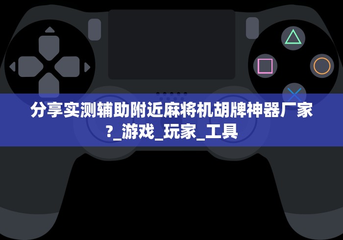 分享实测辅助附近麻将机胡牌神器厂家?_游戏_玩家_工具 分享实测辅助附近麻将机胡牌神器厂家?_游戏_玩家_工具