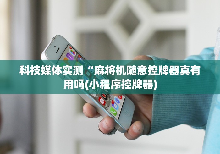 科技媒体实测“麻将机随意控牌器真有用吗(小程序控牌器) 科技媒体实测“麻将机随意控牌器真有用吗(小程序控牌器)