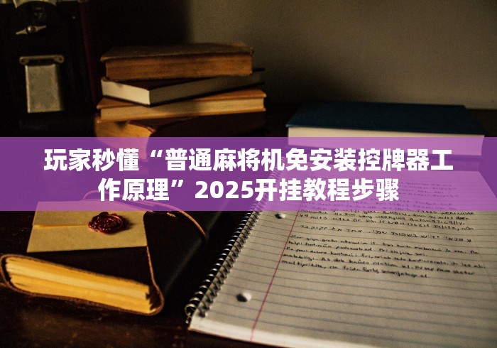 玩家秒懂“普通麻将机免安装控牌器工作原理”2025开挂教程步骤 玩家秒懂“普通麻将机免安装控牌器工作原理”2025开挂教程步骤