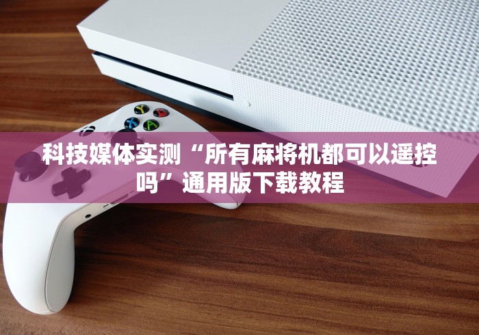 科技媒体实测“所有麻将机都可以遥控吗”通用版下载教程