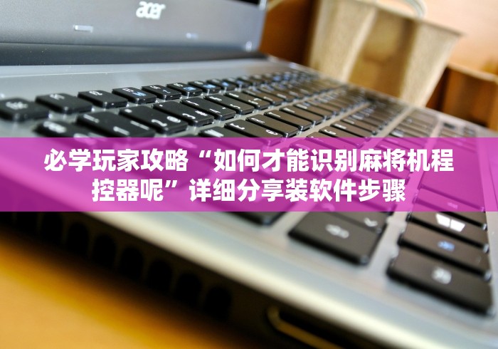 必学玩家攻略“如何才能识别麻将机程控器呢”详细分享装软件步骤