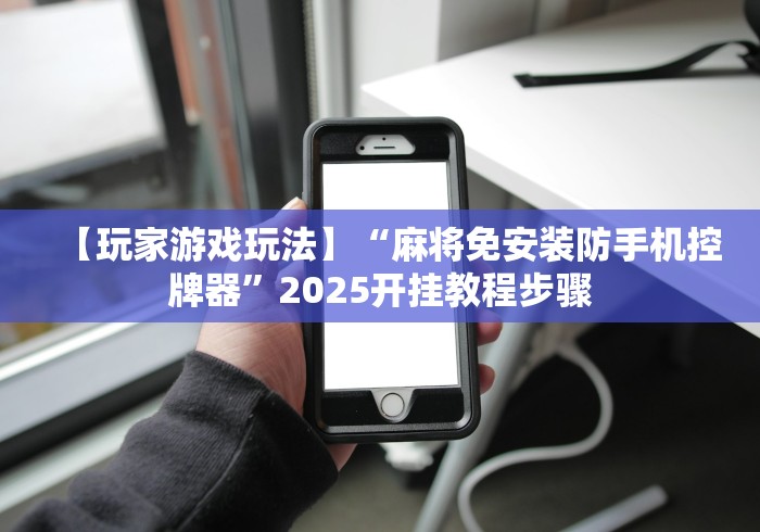 【玩家游戏玩法】“麻将免安装防手机控牌器”2025开挂教程步骤 【玩家游戏玩法】“麻将免安装防手机控牌器”2025开挂教程步骤