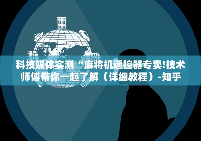 科技媒体实测“麻将机遥控器专卖!技术师傅带你一起了解(详细教程)-知乎 科技媒体实测“麻将机遥控器专卖!技术师傅带你一起了解(详细教程)-知乎