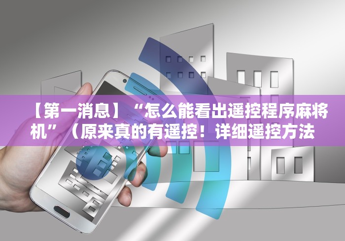 【第一消息】“怎么能看出遥控程序麻将机”(原来真的有遥控!详细遥控方法)知乎 【第一消息】“怎么能看出遥控程序麻将机”(原来真的有遥控!详细遥控方法)知乎