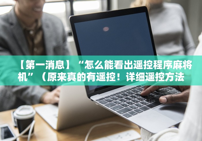 【第一消息】“怎么能看出遥控程序麻将机”(原来真的有遥控!详细遥控方法)知乎 【第一消息】“怎么能看出遥控程序麻将机”(原来真的有遥控!详细遥控方法)知乎