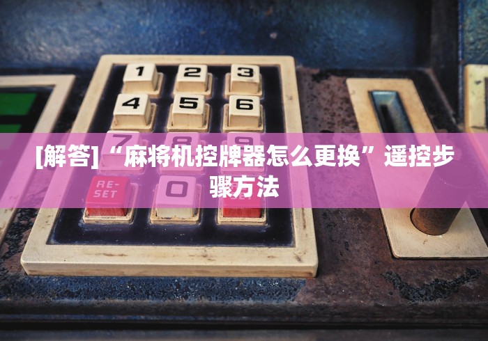[解答]“麻将机控牌器怎么更换”遥控步骤方法