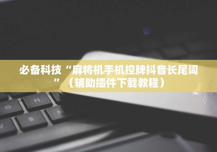 必备科技“麻将机手机控牌抖音长尾词”(辅助插件下载教程) 必备科技“麻将机手机控牌抖音长尾词”(辅助插件下载教程)