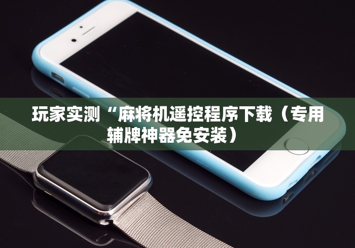 玩家实测“麻将机遥控程序下载（专用辅牌神器免安装） 