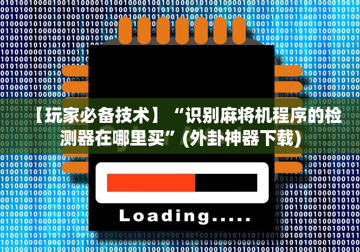【玩家必备技术】“识别麻将机程序的检测器在哪里买”(外卦神器下载) 【玩家必备技术】“识别麻将机程序的检测器在哪里买”(外卦神器下载)