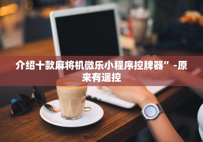 介绍十款麻将机微乐小程序控牌器”-原来有遥控