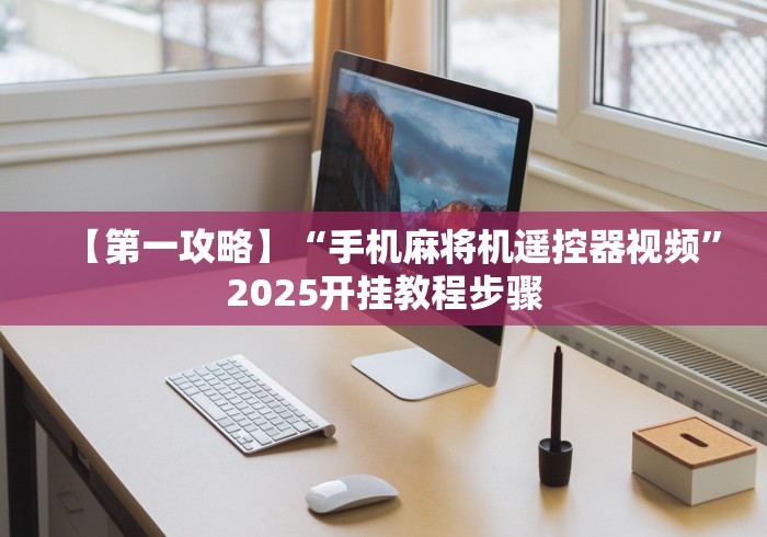 【第一攻略】“手机麻将机遥控器视频”2025开挂教程步骤