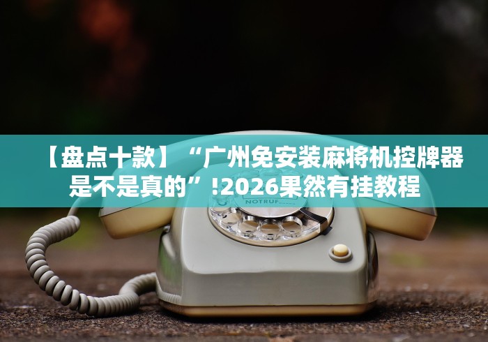 【盘点十款】“广州免安装麻将机控牌器是不是真的”!2026果然有挂教程