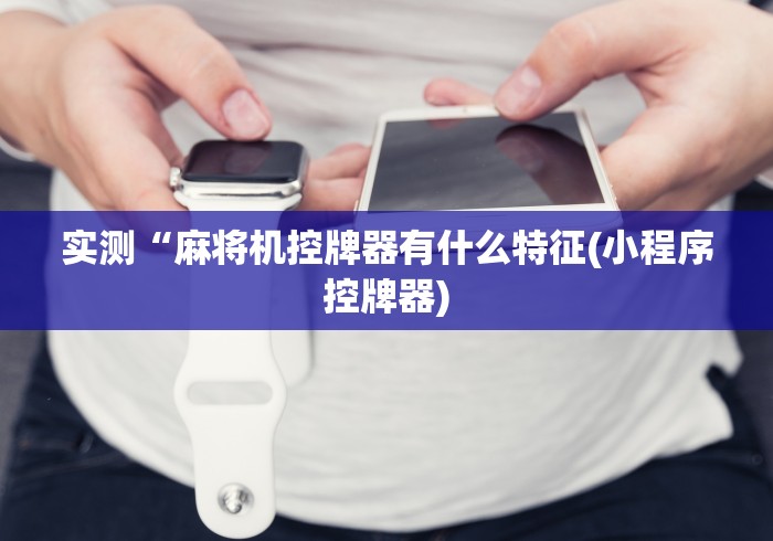 实测“麻将机控牌器有什么特征(小程序控牌器)