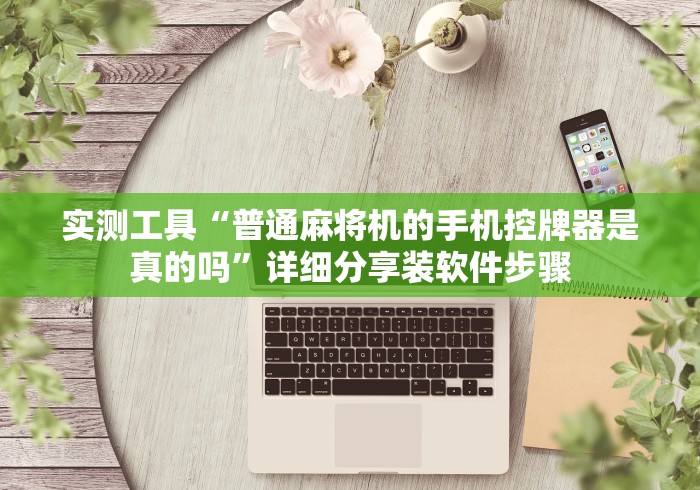 实测工具“普通麻将机的手机控牌器是真的吗”详细分享装软件步骤 实测工具“普通麻将机的手机控牌器是真的吗”详细分享装软件步骤