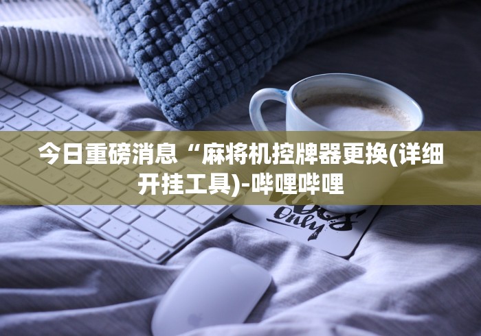 今日重磅消息“麻将机控牌器更换(详细开挂工具)-哔哩哔哩 今日重磅消息“麻将机控牌器更换(详细开挂工具)-哔哩哔哩