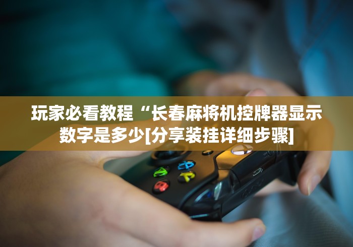 玩家必看教程“长春麻将机控牌器显示数字是多少[分享装挂详细步骤]