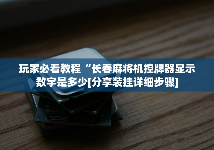 玩家必看教程“长春麻将机控牌器显示数字是多少[分享装挂详细步骤]