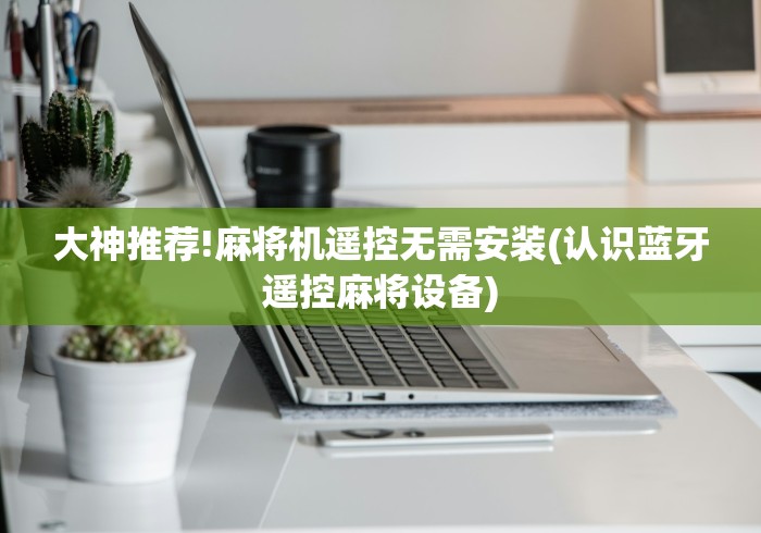 大神推荐!麻将机遥控无需安装(认识蓝牙遥控麻将设备) 大神推荐!麻将机遥控无需安装(认识蓝牙遥控麻将设备)