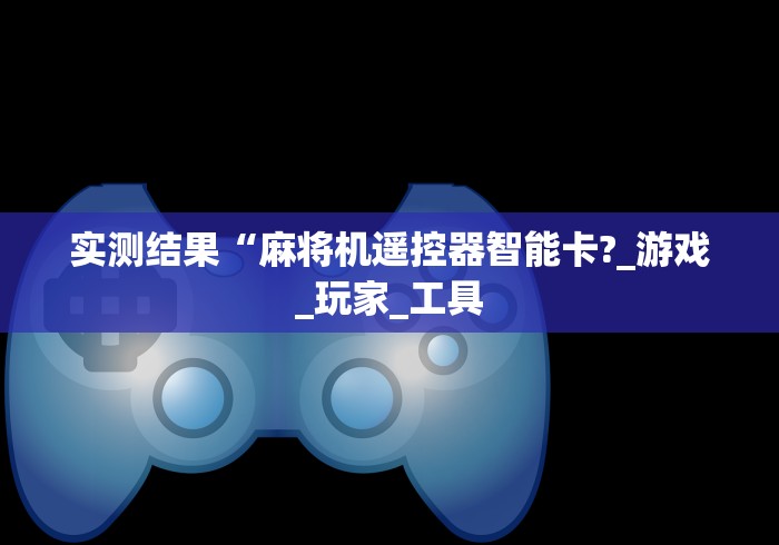 实测结果“麻将机遥控器智能卡?_游戏_玩家_工具