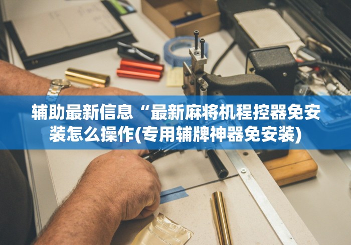 辅助最新信息“最新麻将机程控器免安装怎么操作(专用辅牌神器免安装)