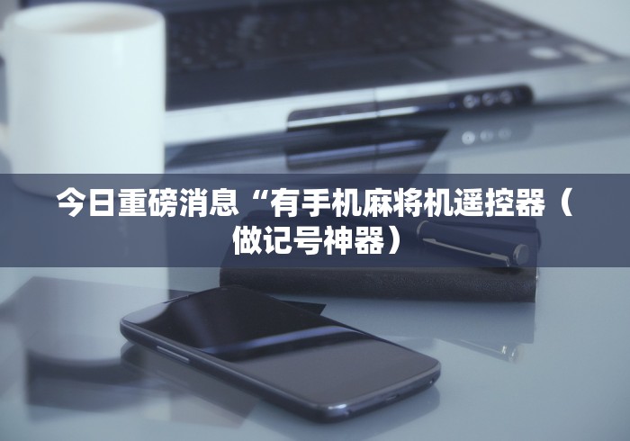 今日重磅消息“有手机麻将机遥控器（做记号神器）