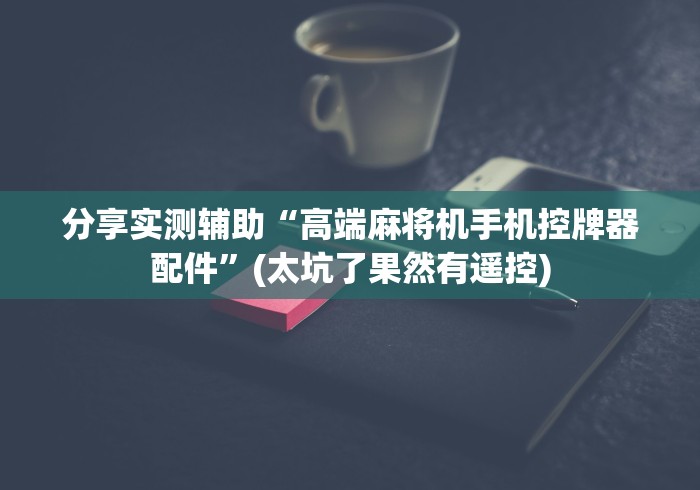 分享实测辅助“高端麻将机手机控牌器配件”(太坑了果然有遥控)