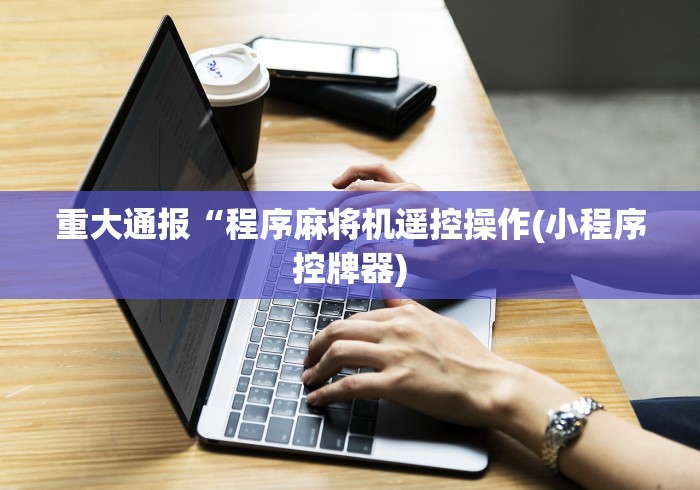 重大通报“程序麻将机遥控操作(小程序控牌器)
