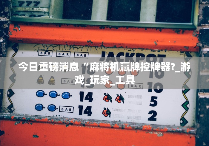 今日重磅消息“麻将机赢牌控牌器?_游戏_玩家_工具