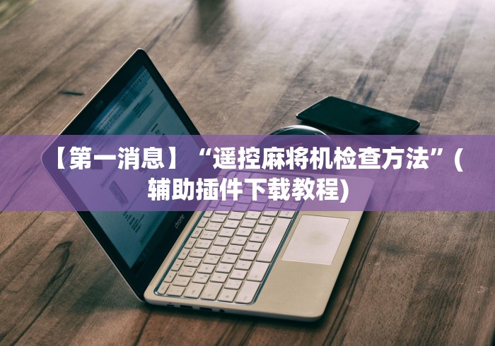 【第一消息】“遥控麻将机检查方法”(辅助插件下载教程) 【第一消息】“遥控麻将机检查方法”(辅助插件下载教程)
