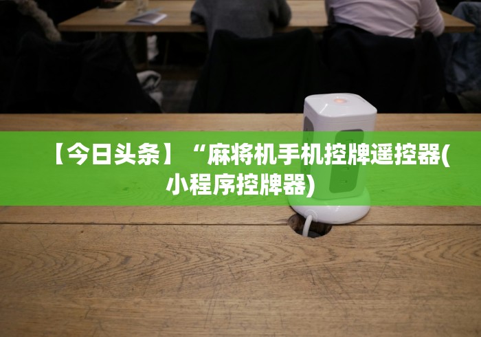 【今日头条】“麻将机手机控牌遥控器(小程序控牌器)