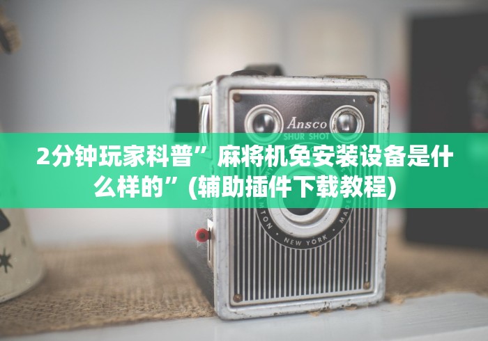 2分钟玩家科普”麻将机免安装设备是什么样的”(辅助插件下载教程) 2分钟玩家科普”麻将机免安装设备是什么样的”(辅助插件下载教程)