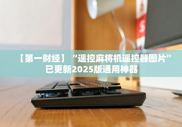 【第一财经】“遥控麻将机遥控器图片”已更新2025版通用神器 【第一财经】“遥控麻将机遥控器图片”已更新2025版通用神器