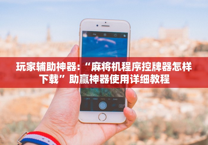 玩家辅助神器:“麻将机程序控牌器怎样下载”助赢神器使用详细教程