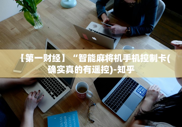 【第一财经】“智能麻将机手机控制卡(确实真的有遥控)-知乎 【第一财经】“智能麻将机手机控制卡(确实真的有遥控)-知乎