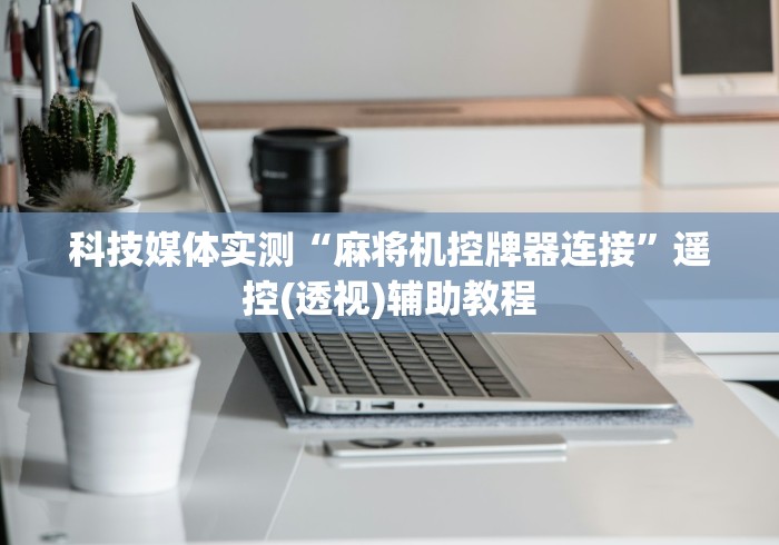 科技媒体实测“麻将机控牌器连接”遥控(透视)辅助教程 科技媒体实测“麻将机控牌器连接”遥控(透视)辅助教程