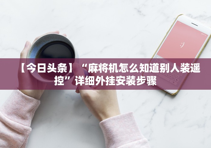 【今日头条】“麻将机怎么知道别人装遥控”详细外挂安装步骤 【今日头条】“麻将机怎么知道别人装遥控”详细外挂安装步骤