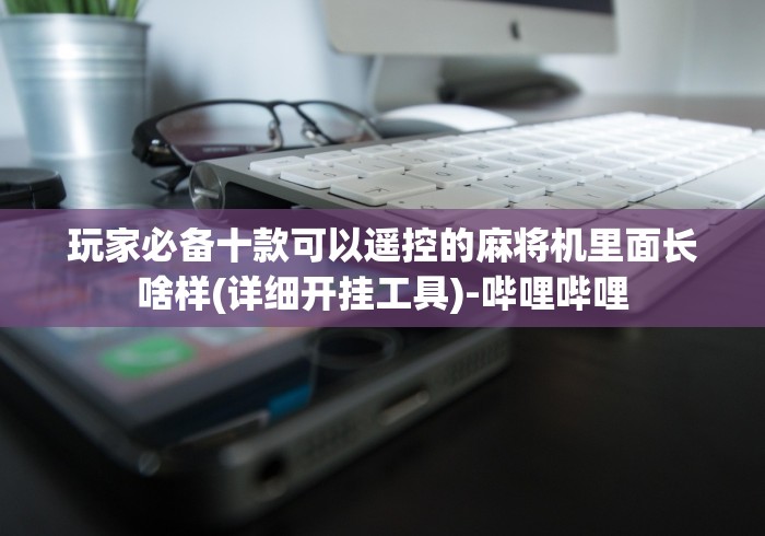 玩家必备十款可以遥控的麻将机里面长啥样(详细开挂工具)-哔哩哔哩 玩家必备十款可以遥控的麻将机里面长啥样(详细开挂工具)-哔哩哔哩