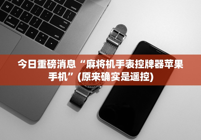 今日重磅消息“麻将机手表控牌器苹果手机”(原来确实是遥控)