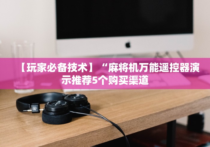 【玩家必备技术】“麻将机万能遥控器演示推荐5个购买渠道 【玩家必备技术】“麻将机万能遥控器演示推荐5个购买渠道