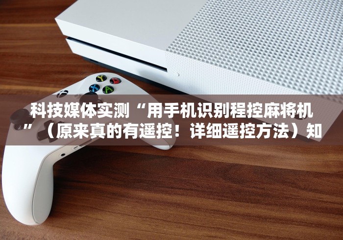 科技媒体实测“用手机识别程控麻将机”(原来真的有遥控!详细遥控方法)知乎 科技媒体实测“用手机识别程控麻将机”(原来真的有遥控!详细遥控方法)知乎