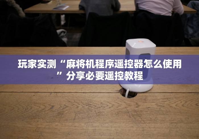 玩家实测“麻将机程序遥控器怎么使用”分享必要遥控教程