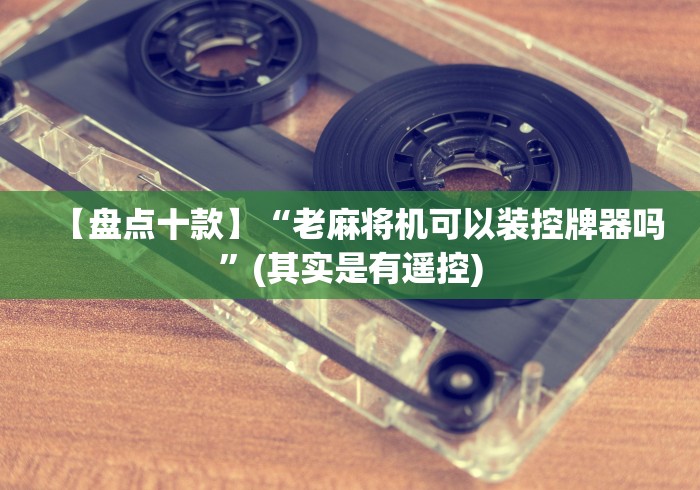 【盘点十款】“老麻将机可以装控牌器吗”(其实是有遥控)