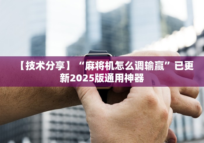 【技术分享】“麻将机怎么调输赢”已更新2025版通用神器
